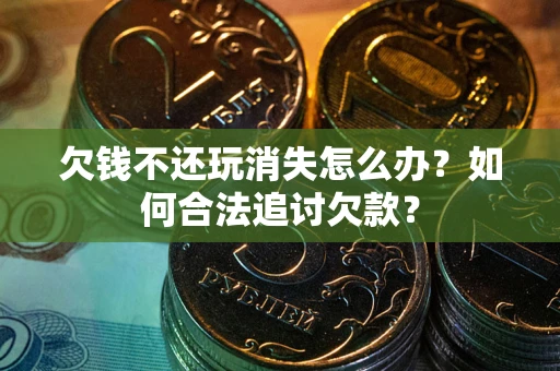 济南欠钱不还玩消失怎么办？如何合法追讨欠款？