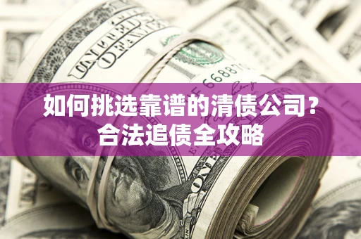 济南如何挑选靠谱的清债公司?合法追债全攻略 济南如何挑选靠谱的清债公司?合法追债全攻略