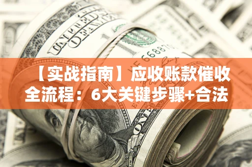 济南【实战指南】应收账款催收全流程：6大关键步骤+合法回款技巧