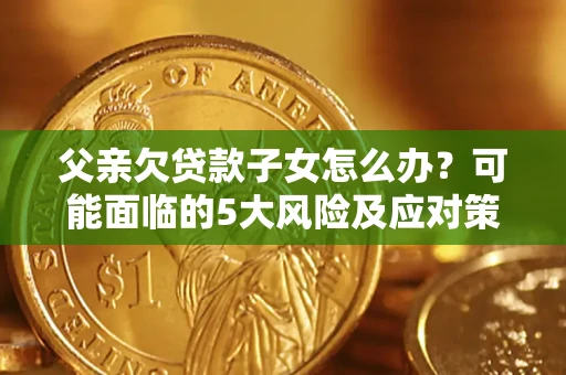 济南父亲欠贷款子女怎么办?可能面临的5大风险及应对策略 济南父亲欠贷款子女怎么办?可能面临的5大风险及应对策略