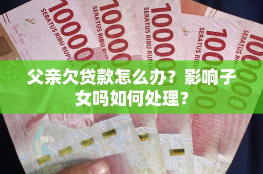 济南父亲欠贷款怎么办？影响子女吗如何处理？