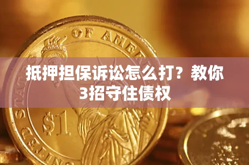 济南抵押担保诉讼怎么打？教你3招守住债权