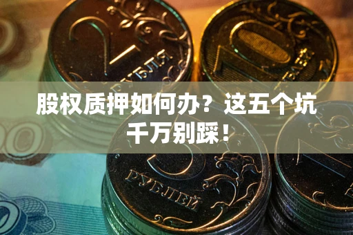 济南股权质押如何办？这五个坑千万别踩！