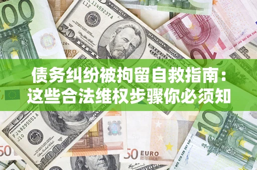 济南债务纠纷被拘留自救指南：这些合法维权步骤你必须知道！