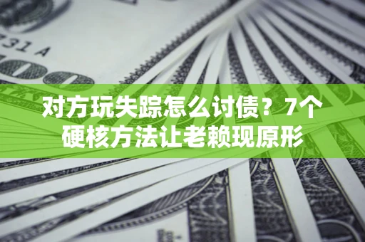 济南对方玩失踪怎么讨债？7个硬核方法让老赖现原形