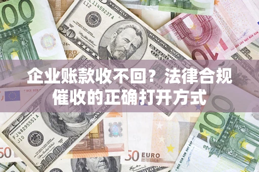 济南企业账款收不回？法律合规催收的正确打开方式