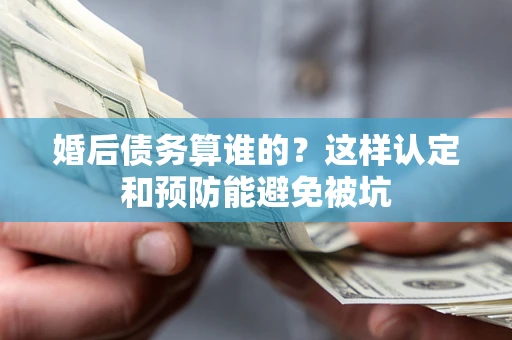 济南婚后债务算谁的？这样认定和预防能避免被坑
