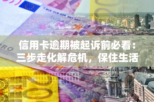 济南信用卡逾期被起诉前必看：三步走化解危机，保住生活尊严