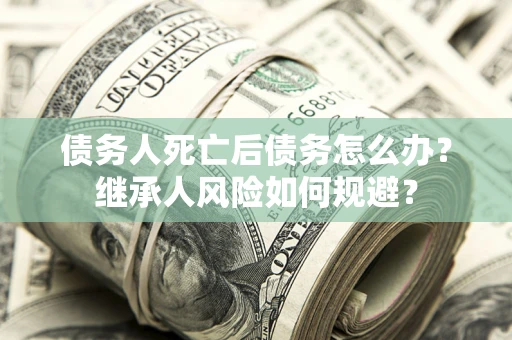 济南债务人死亡后债务怎么办？继承人风险如何规避？