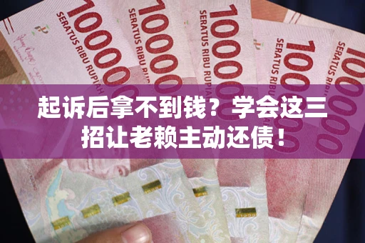济南起诉后拿不到钱？学会这三招让老赖主动还债！