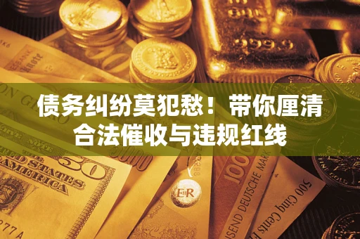 济南债务纠纷莫犯愁！带你厘清合法催收与违规红线