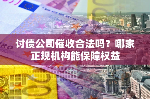 济南讨债公司催收合法吗？哪家正规机构能保障权益