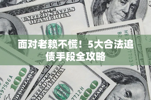 济南面对老赖不慌！5大合法追债手段全攻略
