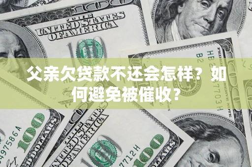 济南父亲欠贷款不还会怎样？如何避免被催收？