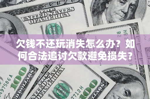 济南欠钱不还玩消失怎么办?如何合法追讨欠款避免损失? 济南欠钱不还玩消失怎么办?如何合法追讨欠款避免损失?