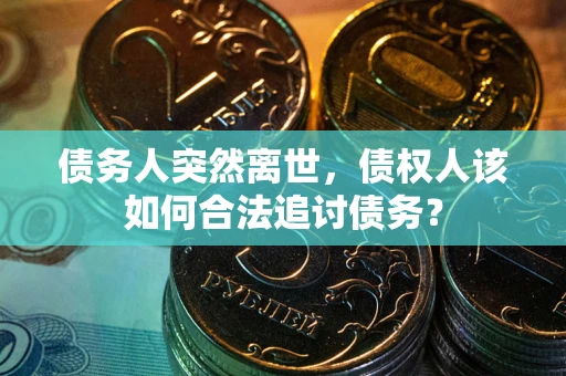 济南债务人突然离世，债权人该如何合法追讨债务？