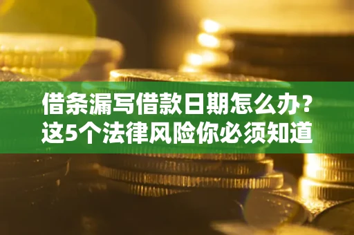 济南借条漏写借款日期怎么办？这5个法律风险你必须知道