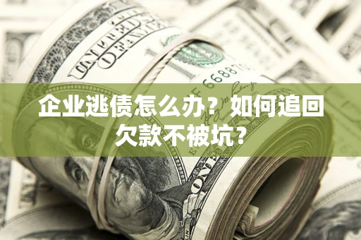 济南企业逃债怎么办？如何追回欠款不被坑？