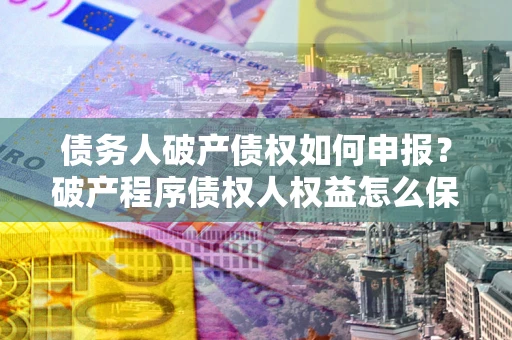 济南债务人破产债权如何申报？破产程序债权人权益怎么保障？