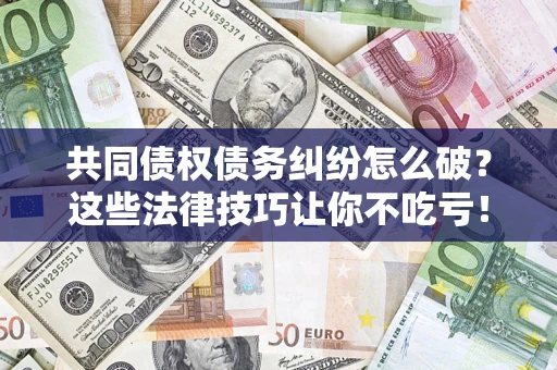 济南共同债权债务纠纷怎么破？这些法律技巧让你不吃亏！