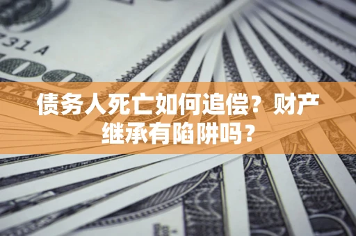 济南债务人死亡如何追偿？财产继承有陷阱吗？