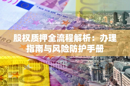 济南股权质押全流程解析：办理指南与风险防护手册