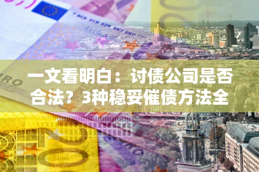 济南一文看明白：讨债公司是否合法？3种稳妥催债方法全解析