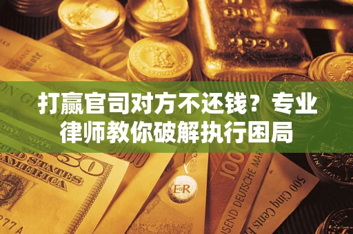 济南打赢官司对方不还钱？专业律师教你破解执行困局