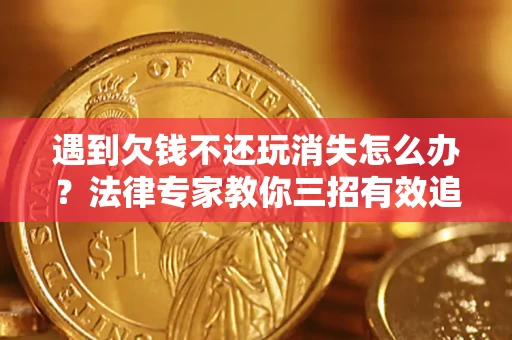 济南遇到欠钱不还玩消失怎么办？法律专家教你三招有效追债！