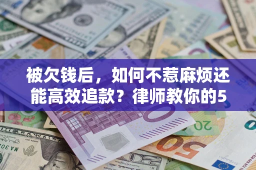 济南被欠钱后，如何不惹麻烦还能高效追款？律师教你的5步合法讨债法