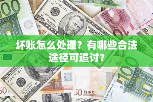 济南坏账怎么处理？有哪些合法途径可追讨？