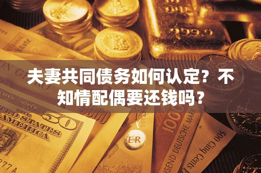 济南夫妻共同债务如何认定？不知情配偶要还钱吗？