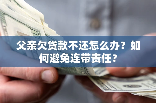 济南父亲欠贷款不还怎么办？如何避免连带责任？