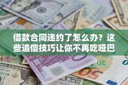 济南借款合同违约了怎么办？这些追偿技巧让你不再吃哑巴亏