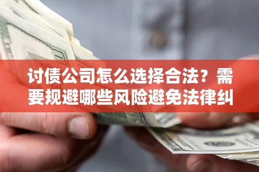 济南讨债公司怎么选择合法?需要规避哪些风险避免法律纠纷? 济南讨债公司怎么选择合法?需要规避哪些风险避免法律纠纷?