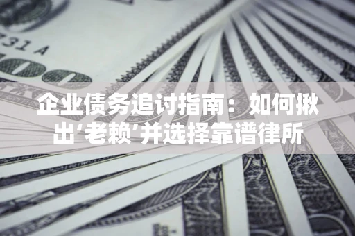 济南企业债务追讨指南：如何揪出‘老赖’并选择靠谱律所