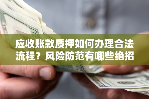 济南应收账款质押如何办理合法流程？风险防范有哪些绝招？