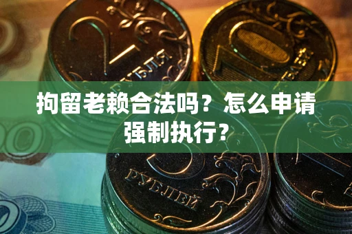 济南拘留老赖合法吗？怎么申请强制执行？