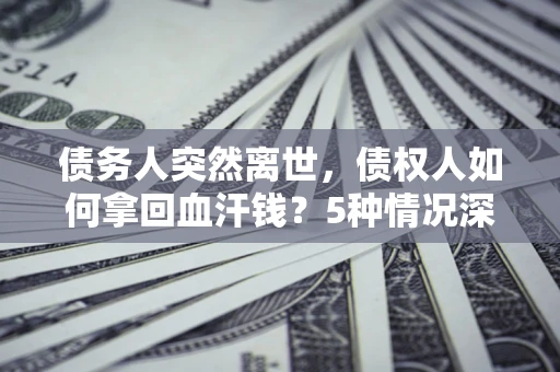 济南债务人突然离世，债权人如何拿回血汗钱？5种情况深度解析