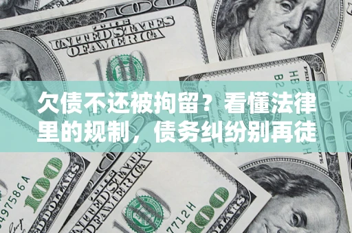 济南欠债不还被拘留？看懂法律里的规制，债务纠纷别再徒劳奔波