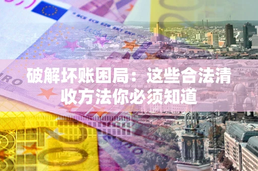 济南破解坏账困局：这些合法清收方法你必须知道