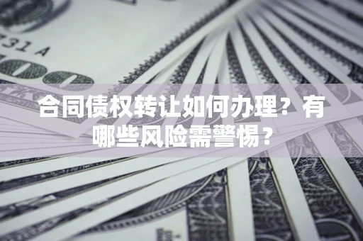 济南合同债权转让如何办理？有哪些风险需警惕？