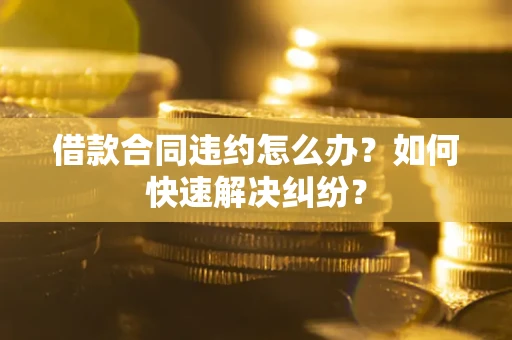 济南借款合同违约怎么办？如何快速解决纠纷？