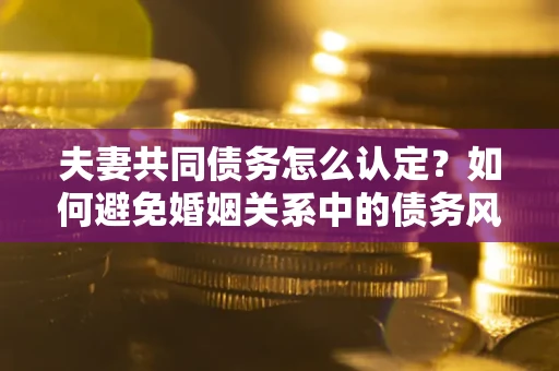 济南夫妻共同债务怎么认定？如何避免婚姻关系中的债务风险？