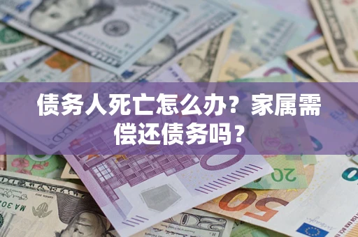 济南债务人死亡怎么办？家属需偿还债务吗？