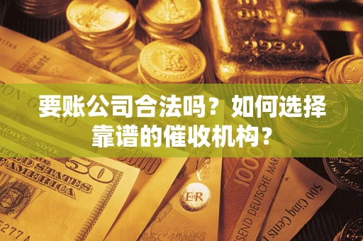 济南要账公司合法吗？如何选择靠谱的催收机构？