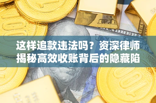 济南这样追款违法吗？资深律师揭秘高效收账背后的隐藏陷阱