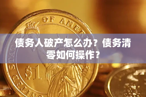 济南债务人破产怎么办？债务清零如何操作？