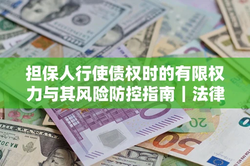 济南担保人行使债权时的有限权力与其风险防控指南｜法律实务解析