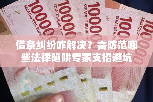 济南借条纠纷咋解决？需防范哪些法律陷阱专家支招避坑